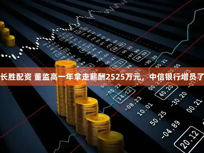 长胜配资 董监高一年拿走薪酬2525万元,中信银行增员了
