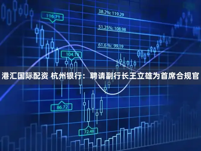 港汇国际配资 杭州银行:聘请副行长王立雄为首席合规官