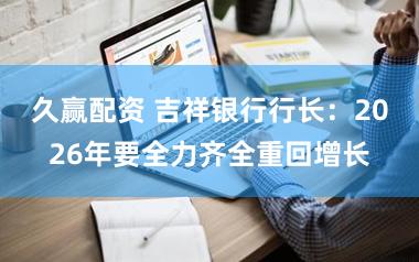 久赢配资 吉祥银行行长：2026年要全力齐全重回增长