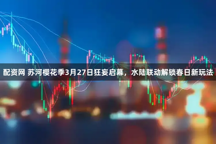 配资网 苏河樱花季3月27日狂妄启幕，水陆联动解锁春日新玩法