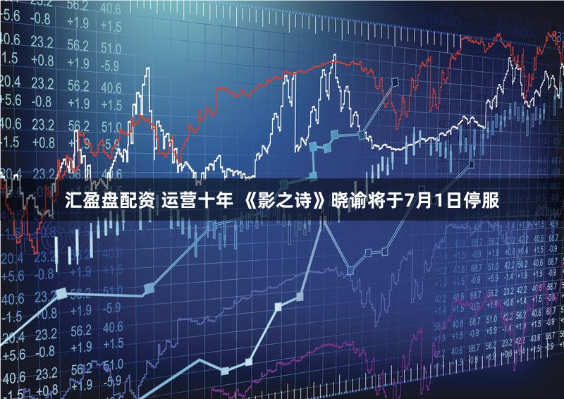 汇盈盘配资 运营十年 《影之诗》晓谕将于7月1日停服