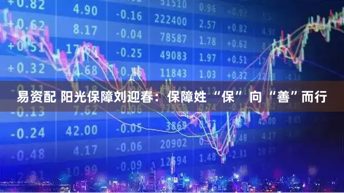 易资配 阳光保障刘迎春:保障姓 “保” 向 “善”而行