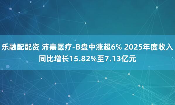乐融配配资 沛嘉医疗-B盘中涨超6% 2025年度收入同比增长15.82%至7.13亿元