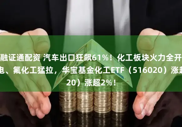 融证通配资 汽车出口狂飙61%！化工板块火力全开，锂电、氟化工猛拉，华宝基金化工ETF（516020）涨超2%！