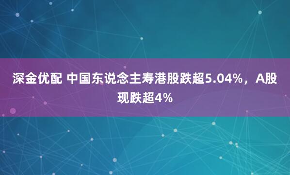 深金优配 中国东说念主寿港股跌超5.04%,A股现跌超4%
