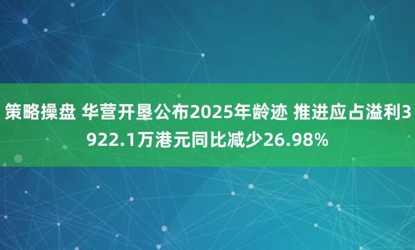 策略操盘 华营开垦公布2025年龄迹 推进应占溢利3922.1万港元同比减少26.98%