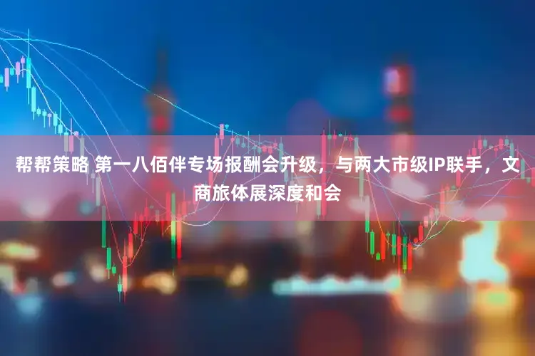 帮帮策略 第一八佰伴专场报酬会升级，与两大市级IP联手，文商旅体展深度和会
