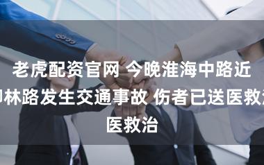 老虎配资官网 今晚淮海中路近柳林路发生交通事故 伤者已送医救治