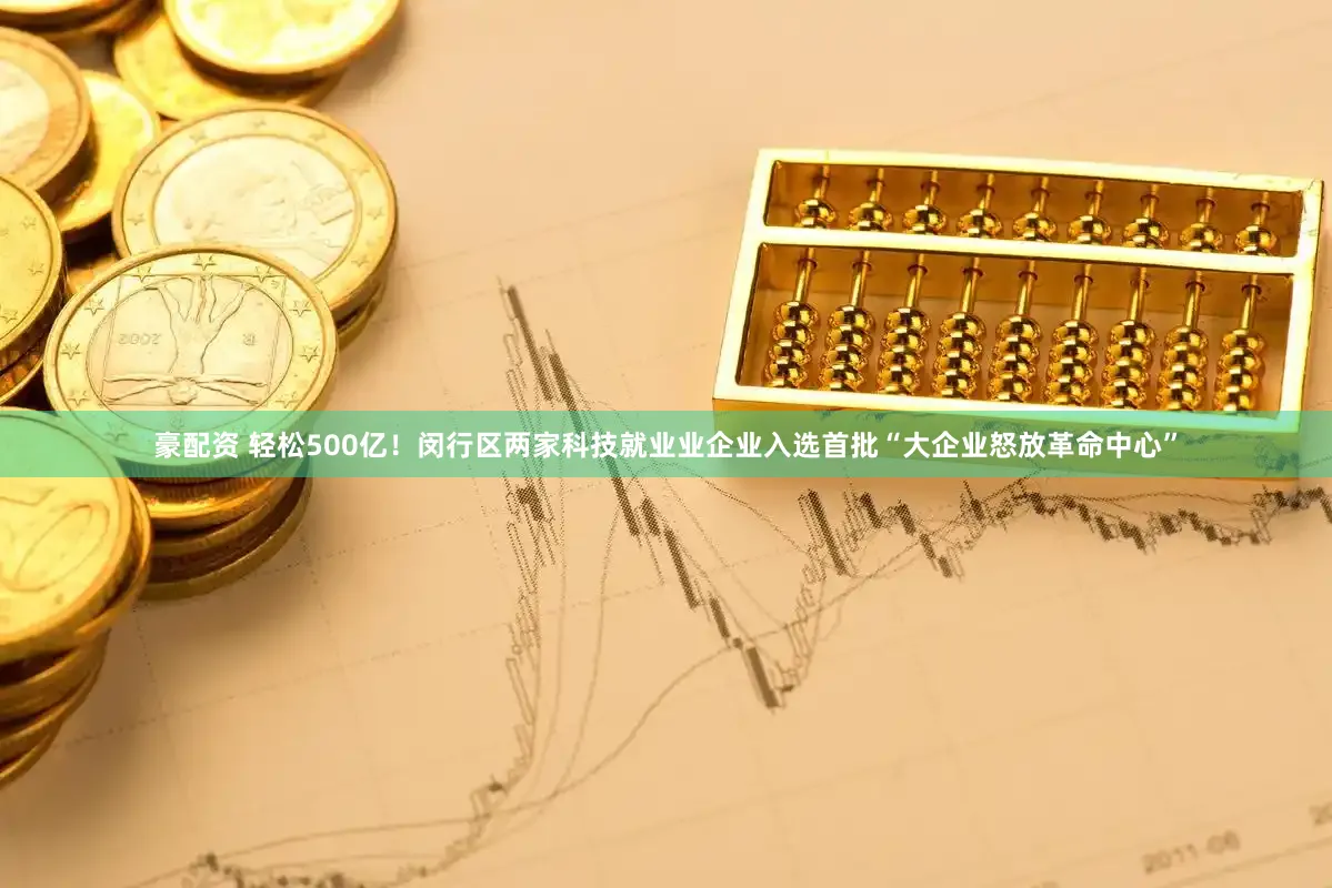 豪配资 轻松500亿！闵行区两家科技就业业企业入选首批“大企业怒放革命中心”