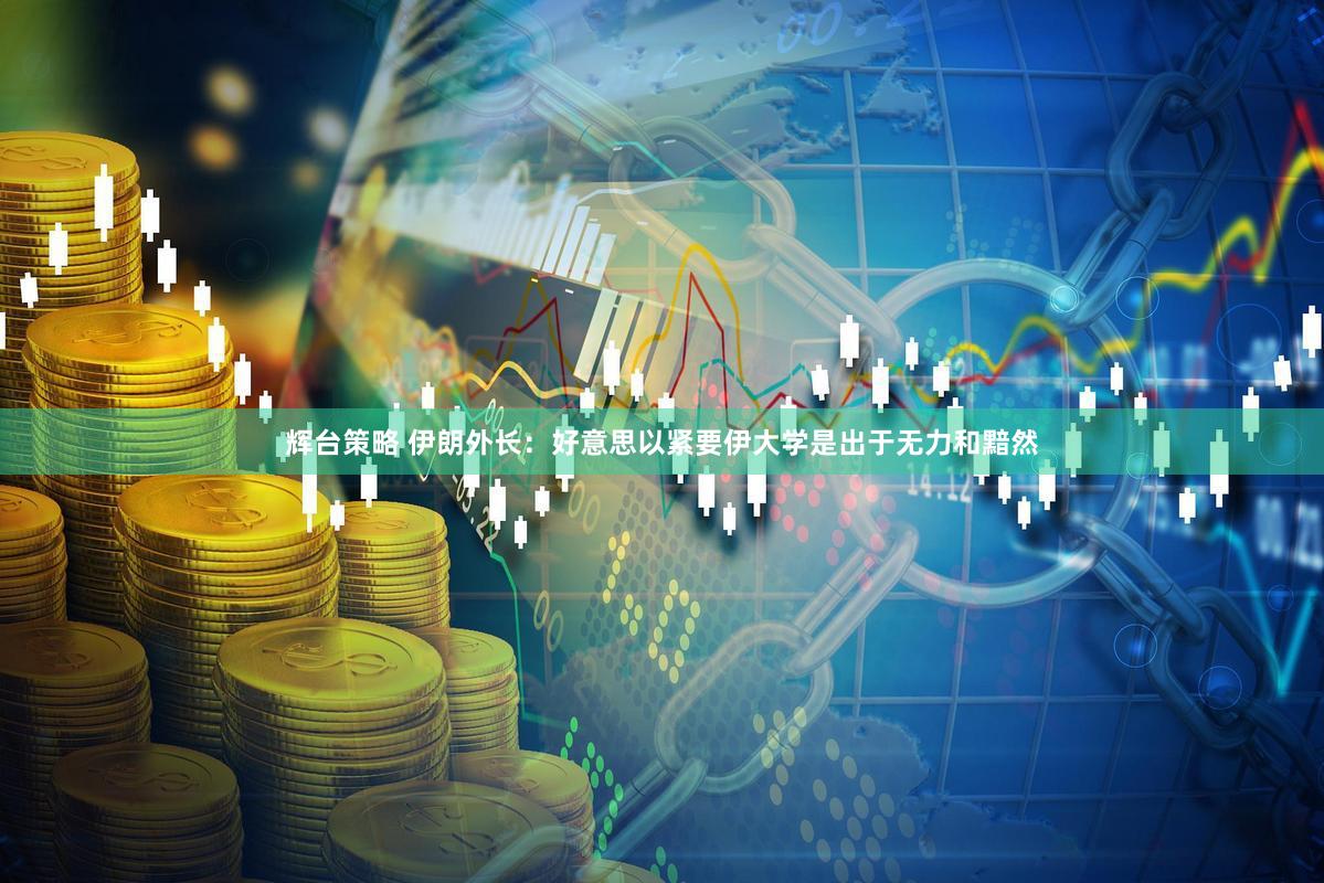 辉台策略 伊朗外长:好意思以紧要伊大学是出于无力和黯然