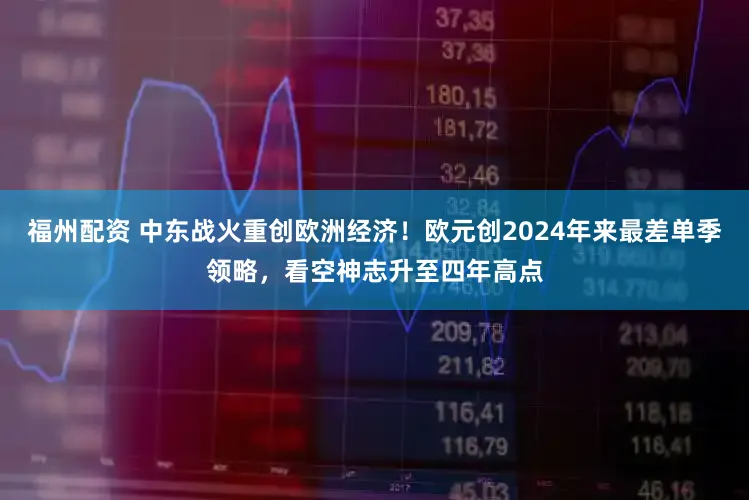 福州配资 中东战火重创欧洲经济！欧元创2024年来最差单季领略，看空神志升至四年高点