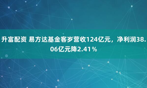 升富配资 易方达基金客岁营收124亿元,净利润38.06亿元降2.41%