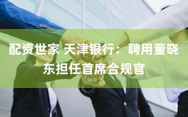 配资世家 天津银行：聘用董晓东担任首席合规官