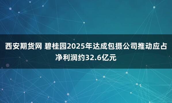 西安期货网 碧桂园2025年达成包摄公司推动应占净利润约32.6亿元