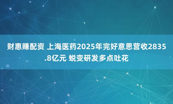 财惠赚配资 上海医药2025年完好意思营收2835.8亿元 蜕变研发多点吐花