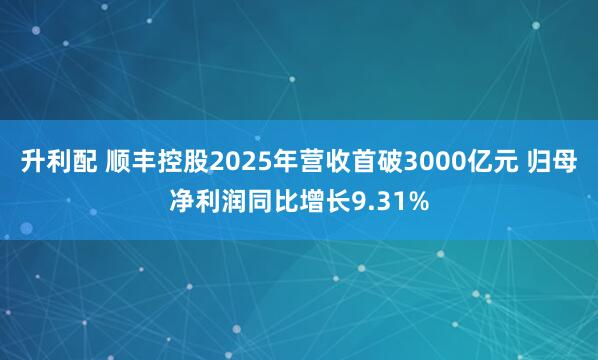 升利配 顺丰控股2025年营收首破3000亿元 归母净利润同比增长9.31%