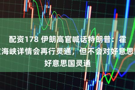 配资178 伊朗高官喊话特朗普:霍尔木兹海峡详情会再行灵通,但不会对好意思国灵通