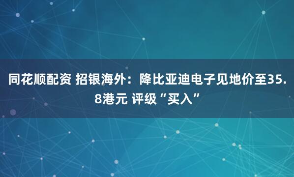 同花顺配资 招银海外:降比亚迪电子见地价至35.8港元 评级“买入”