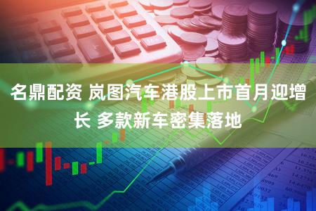 名鼎配资 岚图汽车港股上市首月迎增长 多款新车密集落地