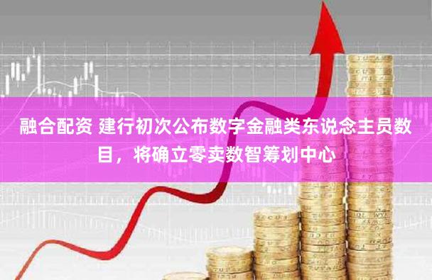 融合配资 建行初次公布数字金融类东说念主员数目，将确立零卖数智筹划中心