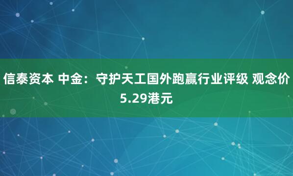 信泰资本 中金：守护天工国外跑赢行业评级 观念价5.29港元