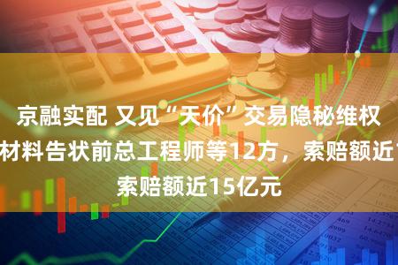 京融实配 又见“天价”交易隐秘维权！天赐材料告状前总工程师等12方，索赔额近15亿元