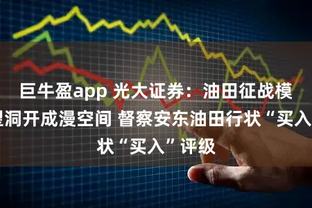 巨牛盈app 光大证券：油田征战模式有望洞开成漫空间 督察安东油田行状“买入”评级
