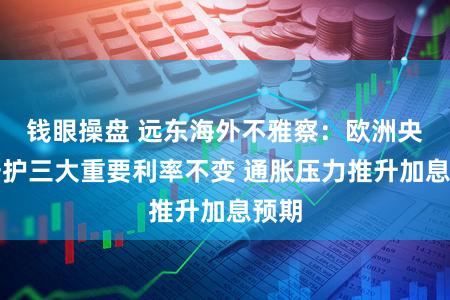 钱眼操盘 远东海外不雅察：欧洲央行守护三大重要利率不变 通胀压力推升加息预期