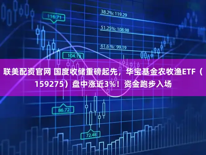 联美配资官网 国度收储重磅起先，华宝基金农牧渔ETF（159275）盘中涨近3%！资金跑步入场