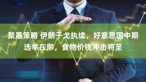 聚晟策略 伊朗干戈执续，好意思国中期选举在即，食物价钱冲击将至