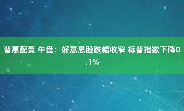 普惠配资 午盘：好意思股跌幅收窄 标普指数下降0.1%