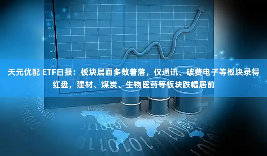 天元优配 ETF日报：板块层面多数着落，仅通讯、破费电子等板块录得红盘，建材、煤炭、生物医药等板块跌幅居前