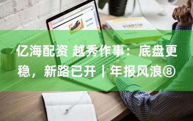 亿海配资 越秀作事：底盘更稳，新路已开｜年报风浪⑧