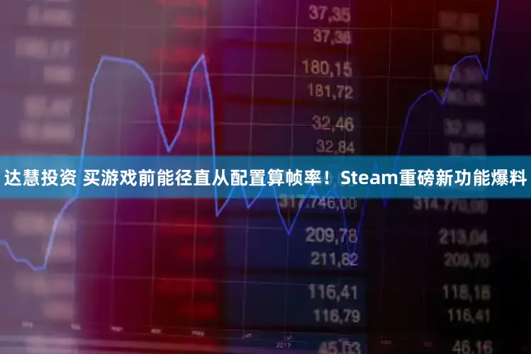 达慧投资 买游戏前能径直从配置算帧率!Steam重磅新功能爆料