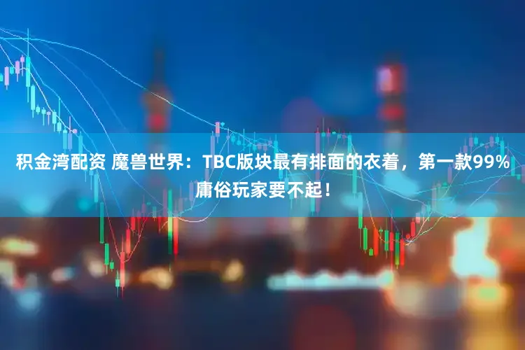 积金湾配资 魔兽世界：TBC版块最有排面的衣着，第一款99%庸俗玩家要不起！