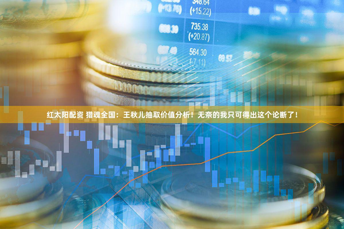 红太阳配资 猎魂全国：王秋儿抽取价值分析！无奈的我只可得出这个论断了！