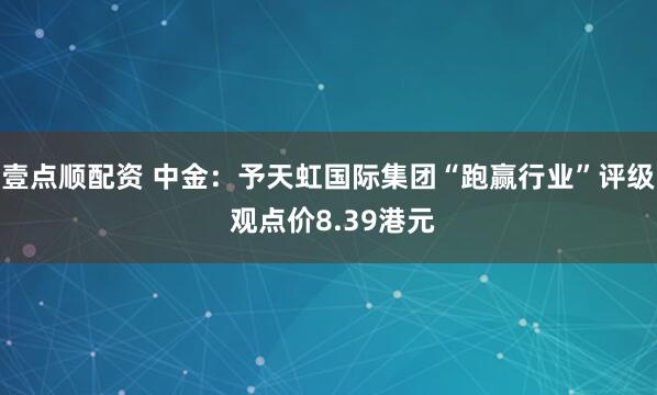 壹点顺配资 中金：予天虹国际集团“跑赢行业”评级 观点价8.39港元