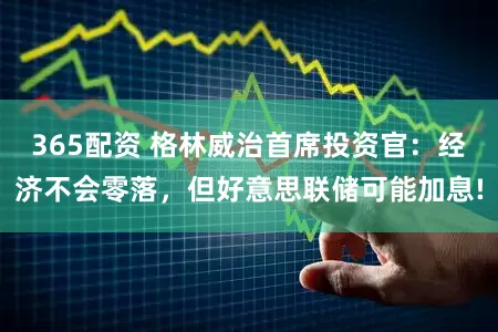 365配资 格林威治首席投资官:经济不会零落,但好意思联储可能加息!