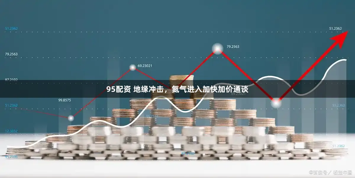 95配资 地缘冲击，氮气进入加快加价通谈