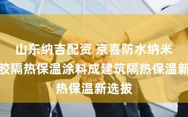 山东纳吉配资 京喜防水纳米气凝胶隔热保温涂料成建筑隔热保温新选拔