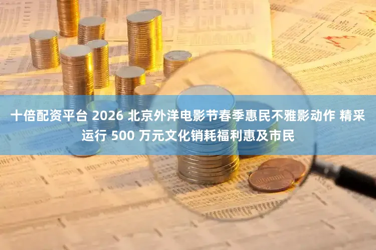 十倍配资平台 2026 北京外洋电影节春季惠民不雅影动作 精采运行 500 万元文化销耗福利惠及市民