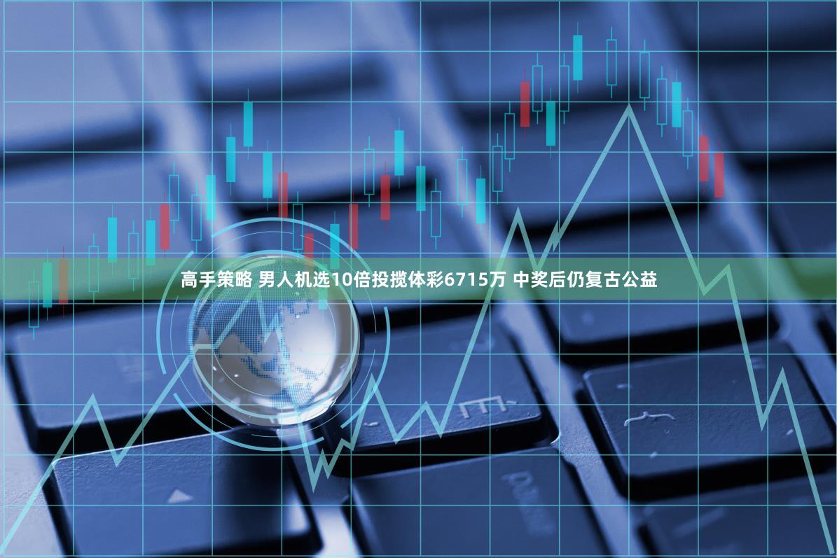 高手策略 男人机选10倍投揽体彩6715万 中奖后仍复古公益