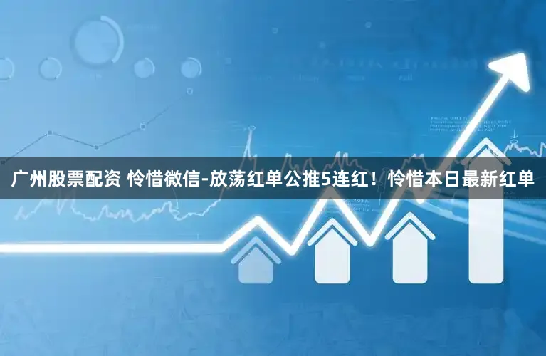 广州股票配资 怜惜微信-放荡红单公推5连红！怜惜本日最新红单