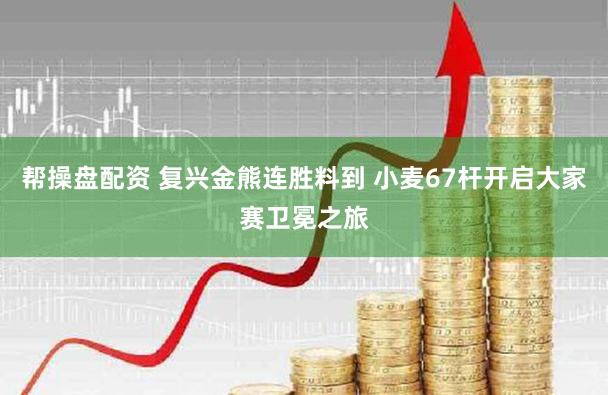 帮操盘配资 复兴金熊连胜料到 小麦67杆开启大家赛卫冕之旅