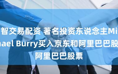 智交易配资 著名投资东说念主Michael Burry买入京东和阿里巴巴股票