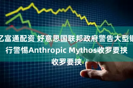 亿富通配资 好意思国联邦政府警告大型银行警惕Anthropic Mythos收罗要挟