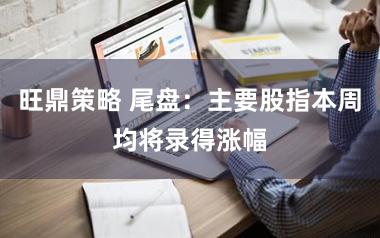 旺鼎策略 尾盘：主要股指本周均将录得涨幅