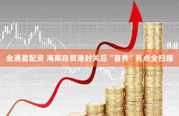 金通盈配资 海南自贸港封关后“首秀”亮点全扫描