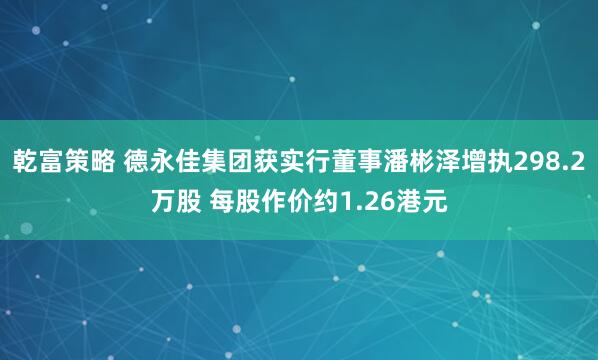 乾富策略 德永佳集团获实行董事潘彬泽增执298.2万股 每股作价约1.26港元