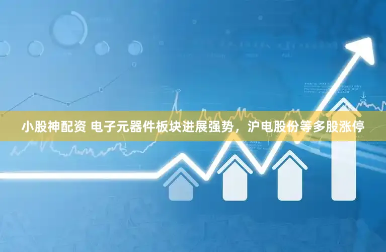 小股神配资 电子元器件板块进展强势,沪电股份等多股涨停